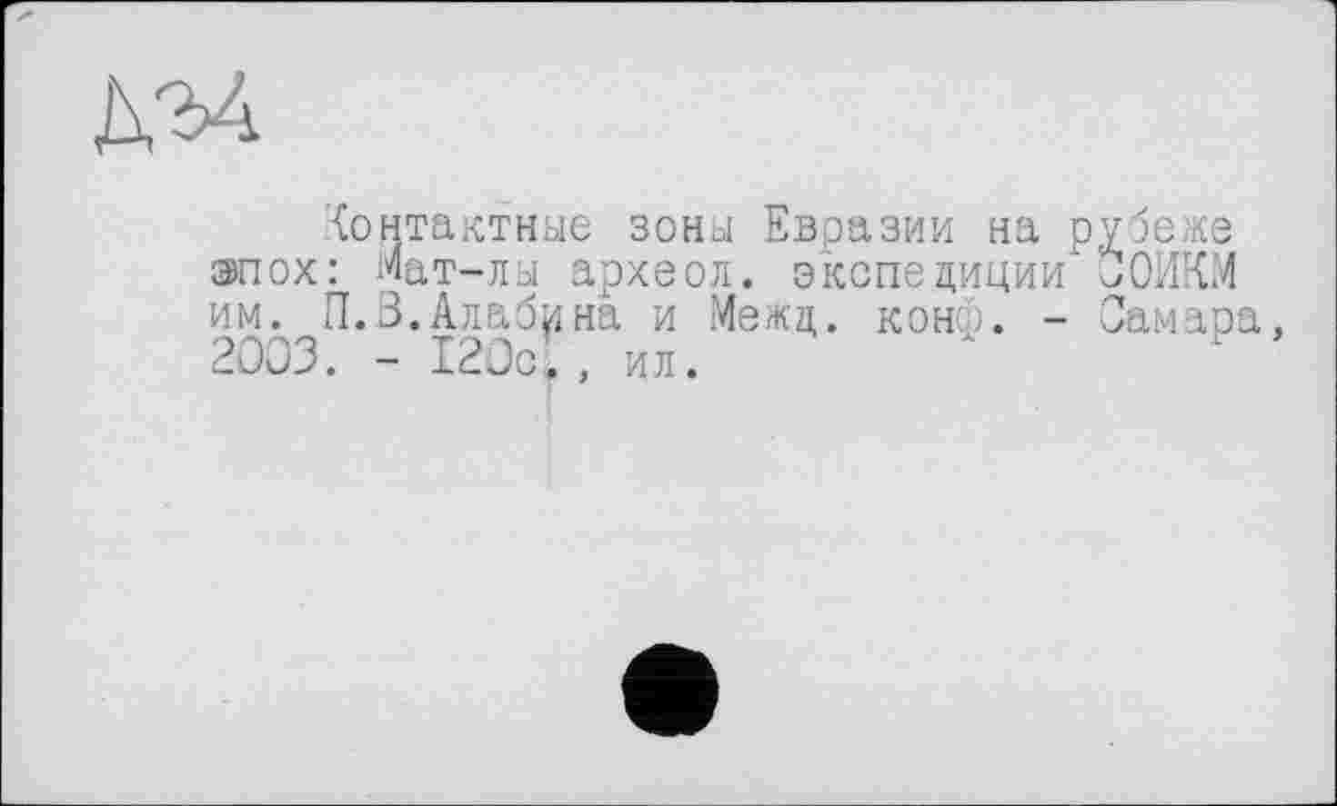 ﻿контактные зоны Евразии на эпох: Мат-лы археол. экспедиции' им. П. В. Алабина и Межд. конф. -2003. - 120с’ , ил.
у бе же СОИКМ Самара,